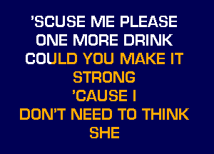 'SCUSE ME PLEASE
ONE MORE DRINK
COULD YOU MAKE IT
STRONG
'CAUSE I
DON'T NEED TO THINK
SHE