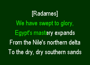 lRadamesl
We have swept to glory,

Egypt's mastery expands
From the Nile's northern delta
To the dry, dry southern sands