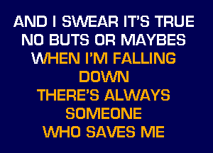 AND I SWEAR ITS TRUE
N0 BUTS 0R MAYBES
WHEN I'M FALLING
DOWN
THERE'S ALWAYS
SOMEONE
WHO SAVES ME