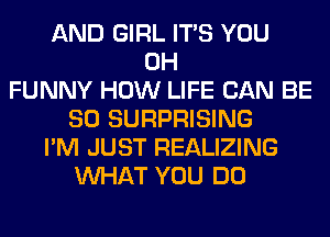 AND GIRL ITS YOU
0H
FUNNY HOW LIFE CAN BE
SO SURPRISING
I'M JUST REALIZING
WHAT YOU DO