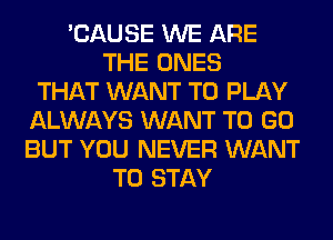 'CAUSE WE ARE
THE ONES
THAT WANT TO PLAY
ALWAYS WANT TO GO
BUT YOU NEVER WANT
TO STAY