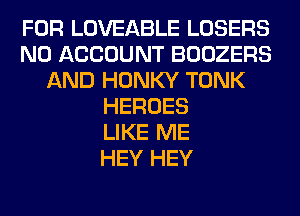 FOR LOVEABLE LOSERS
N0 ACCOUNT BOOZERS
AND HONKY TONK
HEROES
LIKE ME
HEY HEY