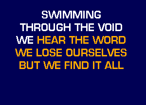 SVUIMMING
THROUGH THE VOID
WE HEAR THE WORD
WE LOSE OURSELVES
BUT WE FIND IT ALL