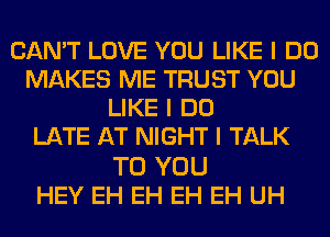 CAN'T LOVE YOU LIKE I DO
MAKES ME TRUST YOU
LIKE I DO
LATE AT NIGHT I TALK

TO YOU
HEY EH EH EH EH UH