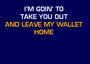 I'M GOIN' TO
TAKE YOU OUT
AND LEAVE MY WALLET

HOME