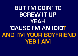 BUT I'M GOIN' T0
SCREW IT UP
YEAH
'CAUSE I'M AN IDIOT
AND I'M YOUR BOYFRIEND
YES I AM