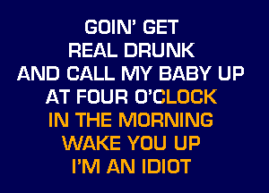 GOIN' GET
REAL DRUNK
AND CALL MY BABY UP
AT FOUR O'CLOCK
IN THE MORNING
WAKE YOU UP
I'M AN IDIOT