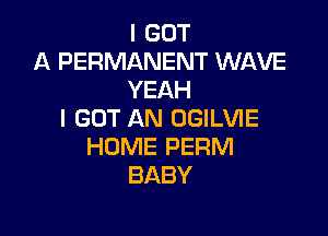 I GOT
A PERMANENT WAVE
YEAH

I GOT AN OGILVIE
HOME PERM
BABY