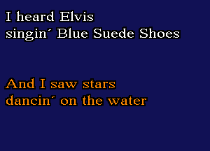 I heard Elvis
singin' Blue Suede Shoes

And I saw stars
dancin' on the water