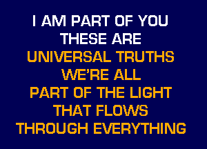 I AM PART OF YOU
THESE ARE
UNIVERSAL TRUTHS
WERE ALL
PART OF THE LIGHT
THAT FLOWS
THROUGH EVERYTHING