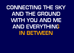 CONNECTING THE SKY
AND THE GROUND
WITH YOU AND ME
AND EVERYTHING

IN BETWEEN