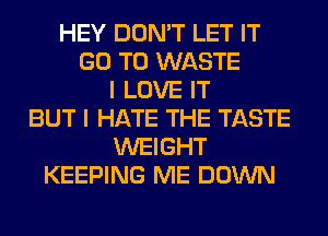 HEY DON'T LET IT
GO TO WASTE
I LOVE IT
BUT I HATE THE TASTE
WEIGHT
KEEPING ME DOWN