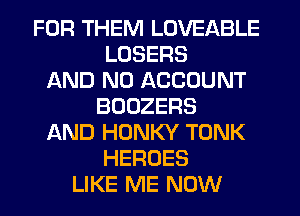 FOR THEM LOVEABLE
LOSERS
AND NO ACCOUNT
BOOZERS
AND HONKY TONK
HEROES
LIKE ME NOW