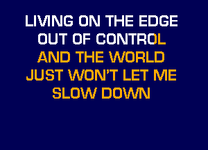 LIVING ON THE EDGE
OUT OF CONTROL
AND THE WORLD

JUST WONT LET ME

SLOW DOWN