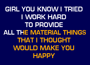 GIRL YOU KNOWI TRIED
I WORK HARD

TO PROVIDE
ALL THE MATERIAL THINGS

THAT I THOUGHT
WOULD MAKE YOU
HAPPY
