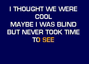 I THOUGHT WE WERE
COOL
MAYBE I WAS BLIND
BUT NEVER TOOK TIME
TO SEE