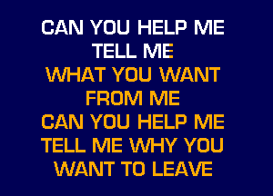 CAN YOU HELP ME
TELL ME
1U'UI-IAT YOU WANT
FROM ME
CAN YOU HELP ME
TELL ME XNHY YOU

WANT TO LEAVE l