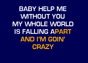 BABY HELP ME
WTHDUT YOU
MY WHOLE WORLD
IS FALLING APART
AND I'M GOIN'
CRAZY