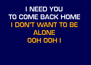 I NEED YOU
TO COME BACK HOME
IDONWWNANTTOBE

ALONE
00H 00H l