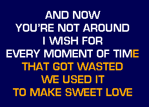 AND NOW
YOU'RE NOT AROUND
I WISH FOR
EVERY MOMENT OF TIME
THAT GOT WASTED
WE USED IT
TO MAKE SWEET LOVE