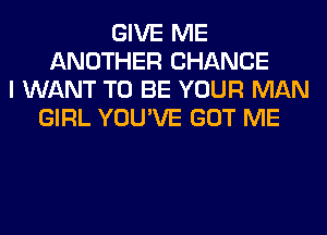 GIVE ME
ANOTHER CHANCE
I WANT TO BE YOUR MAN
GIRL YOU'VE GOT ME