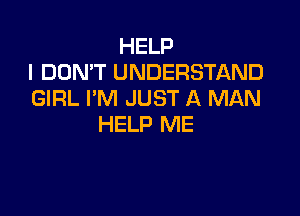 HELP
I DON'T UNDERSTAND
GIRL I'M JUST A MAN

HELP ME