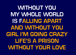 WITHOUT YOU
MY WHOLE WORLD
IS FALLING APART
AND WITHOUT YOU
GIRL I'M GOING CRAZY
LIFE'S A PRISON
WITHOUT YOUR LOVE