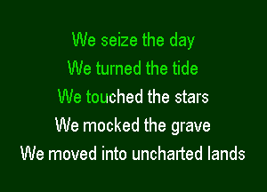 We seize the day
We turned the tide

We touched the stars
We mocked the grave
We moved into uncharted lands