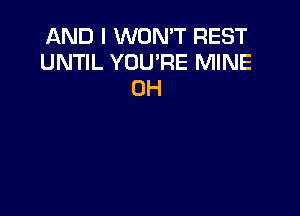 AND I WONT REST
UNTIL YOU'RE MINE
0H