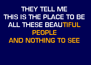 THEY TELL ME
THIS IS THE PLACE TO BE
ALL THESE BEAUTIFUL
PEOPLE
AND NOTHING TO SEE