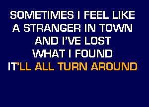 SOMETIMES I FEEL LIKE
A STRANGER IN TOWN
AND I'VE LOST
WHAT I FOUND
IT'LL ALL TURN AROUND