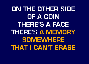 ON THE OTHER SIDE
OF A COIN
THERE'S A FACE
THERE'S A MEMORY
SOMEWHERE
THAT I CAN'T ERASE
