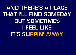 AND THERE'S A PLACE
THAT I'LL FIND SOMEDAY
BUT SOMETIMES
I FEEL LIKE
ITS SLIPPIN' AWAY