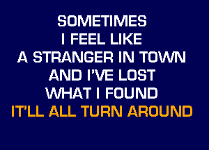 SOMETIMES
I FEEL LIKE
A STRANGER IN TOWN
AND I'VE LOST
WHAT I FOUND
IT'LL ALL TURN AROUND