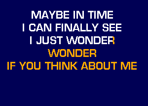 MAYBE IN TIME
I CAN FINALLY SEE
I JUST WONDER
WONDER
IF YOU THINK ABOUT ME