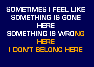 SOMETIMES I FEEL LIKE
SOMETHING IS GONE
HERE
SOMETHING IS WRONG
HERE
I DON'T BELONG HERE