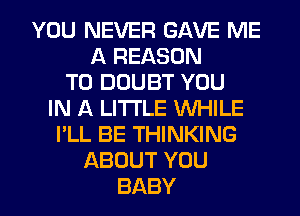 YOU NEVER GAVE ME
A REASON
TO DOUBT YOU
IN A LITTLE WHILE
I'LL BE THINKING
ABOUT YOU
BABY