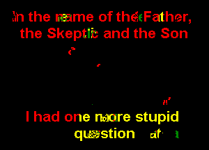 Ian the name of theisFather,
the Skeptl'c and the Son

(

O

n'
I had one mare stupid
question at 1