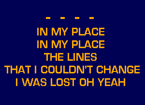 IN MY PLACE
IN MY PLACE
THE LINES
THAT I COULDN'T CHANGE
I WAS LOST OH YEAH