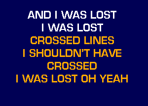 AND I WAS LOST
I WAS LOST
CROSSED LINES
I SHOULDNIT HAVE
CROSSED
I WAS LOST OH YEAH