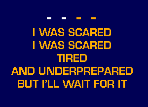 I WAS SCARED
I WAS SCARED
TIRED
AND UNDERPREPARED
BUT I'LL WAIT FOR IT