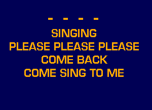 SINGING
PLEASE PLEASE PLEASE
COME BACK
COME SING TO ME