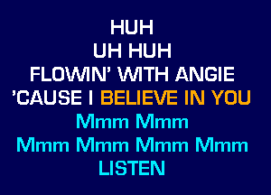 HUH
UH HUH
FLOININ' WITH ANGIE
'CAUSE I BELIEVE IN YOU
Mmm Mmm

Mmm Mmm Mmm Mmm
LISTEN