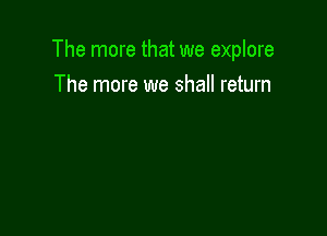 The more that we explore

The more we shall return