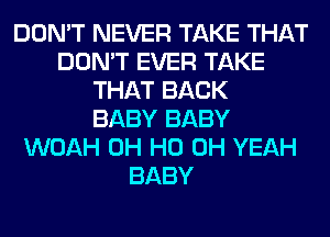 DON'T NEVER TAKE THAT
DON'T EVER TAKE
THAT BACK
BABY BABY
WOAH OH HO OH YEAH
BABY