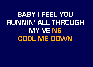 BABY I FEEL YOU
RUNNIN' ALL THROUGH
MY VEINS

COOL ME DOWN