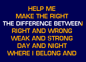 .ELP ME
FIGURE OUT
THE DIFFERENCE BETWEEN
RIGHT AND WRONG
WEAK AND STRONG
DAY AND NIGHT
WHERE I BELONG AND