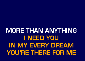 MORE THAN ANYTHING
I NEED YOU
IN MY EVERY DREAM
YOU'RE THERE FOR ME