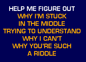 HELP ME FIGURE OUT
WHY I'M STUCK
IN THE MIDDLE
TRYING TO UNDERSTAND
WHY I CAN'T
WHY YOU'RE SUCH
A RIDDLE