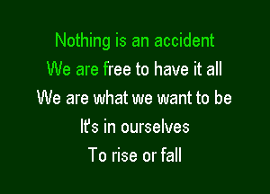 Nothing is an accident
We are free to have it all

We are what we want to be

Ifs in ourselves
To rise or fall